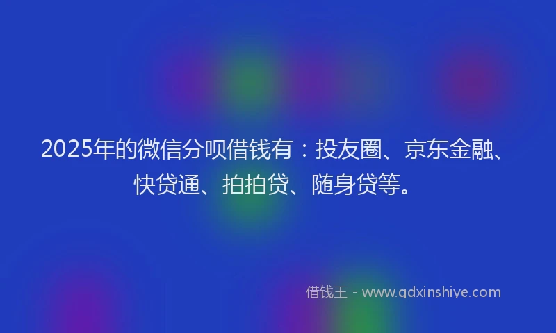 2025年的微信分呗借钱有：投友圈、京东金融、快贷通、拍拍贷、随身贷等。