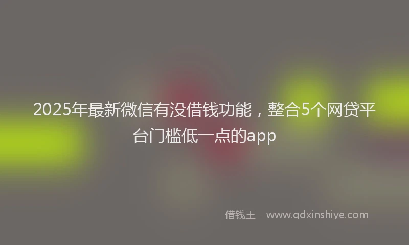 2025年最新微信有没借钱功能，整合5个网贷平台门槛低一点的app