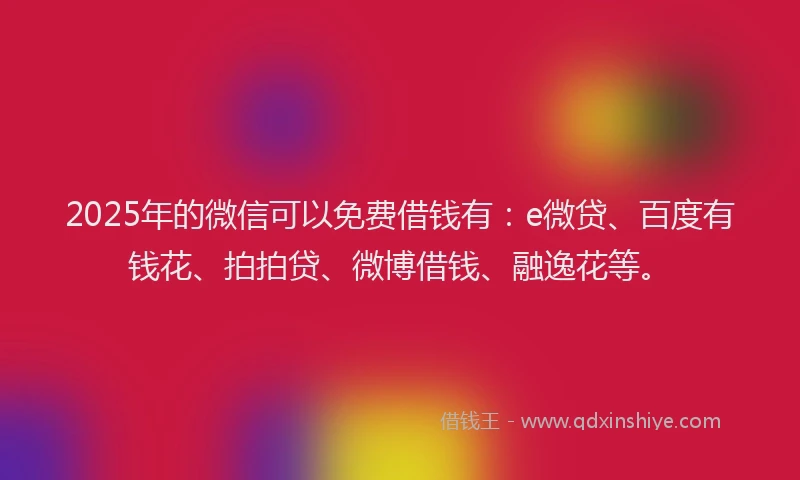 2025年的微信可以免费借钱有：e微贷、百度有钱花、拍拍贷、微博借钱、融逸花等。