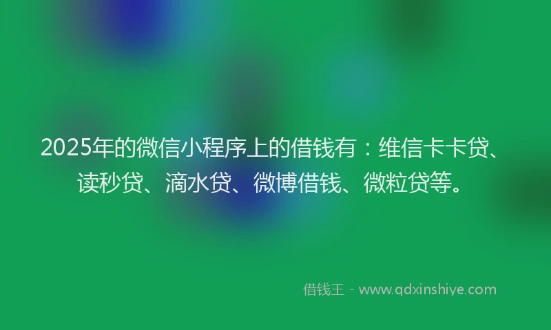 2025年的微信小程序上的借钱有：维信卡卡贷、读秒贷、滴水贷、微博借钱、微粒贷等。