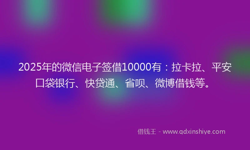 2025年的微信电子签借10000有：拉卡拉、平安口袋银行、快贷通、省呗、微博借钱等。