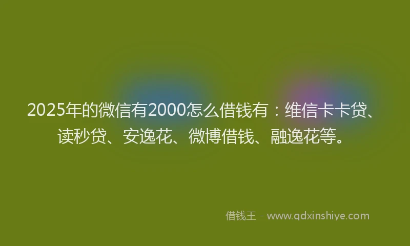 2025年的微信有2000怎么借钱有：维信卡卡贷、读秒贷、安逸花、微博借钱、融逸花等。