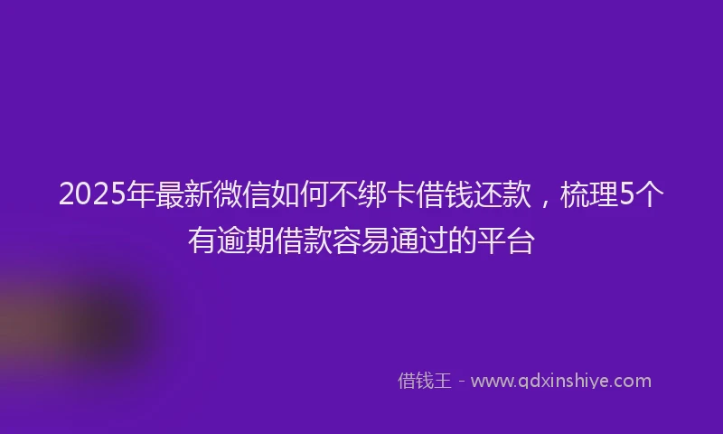 2025年最新微信如何不绑卡借钱还款，梳理5个有逾期借款容易通过的平台