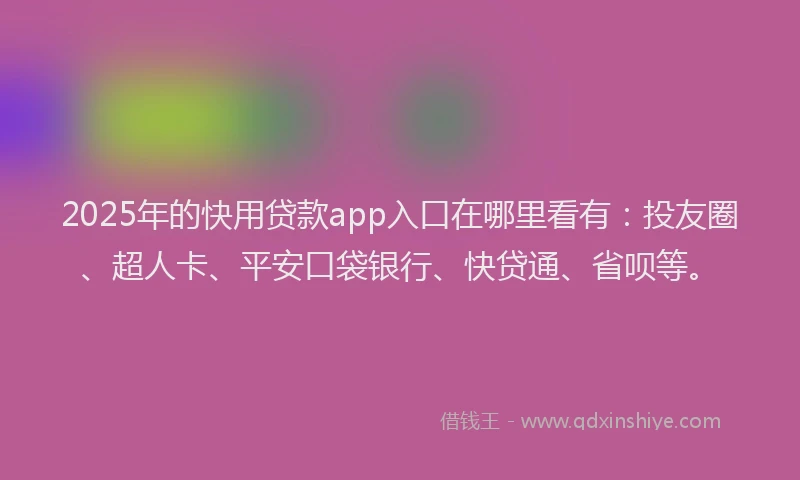 2025年的快用贷款app入口在哪里看有：投友圈、超人卡、平安口袋银行、快贷通、省呗等。