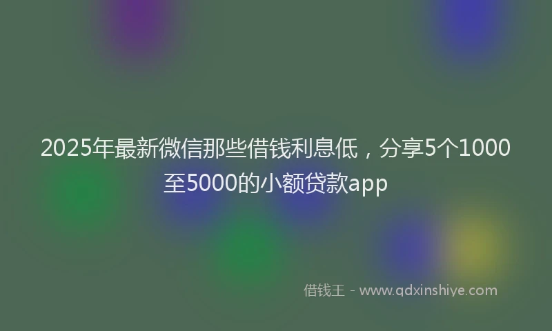 2025年最新微信那些借钱利息低，分享5个1000至5000的小额贷款app