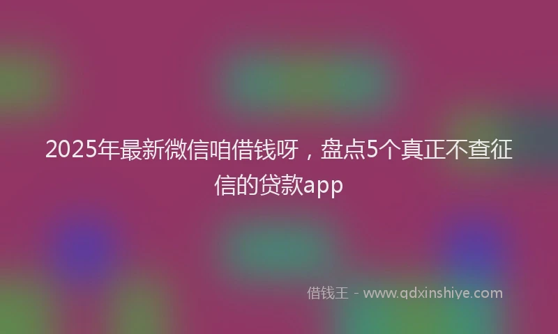 2025年最新微信咱借钱呀，盘点5个真正不查征信的贷款app
