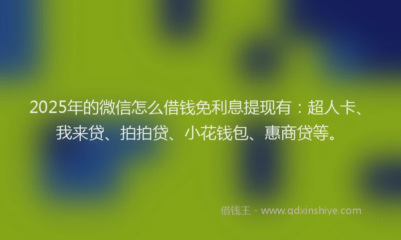 2025年的微信怎么借钱免利息提现有：超人卡、我来贷、拍拍贷、小花钱包、惠商贷等。
