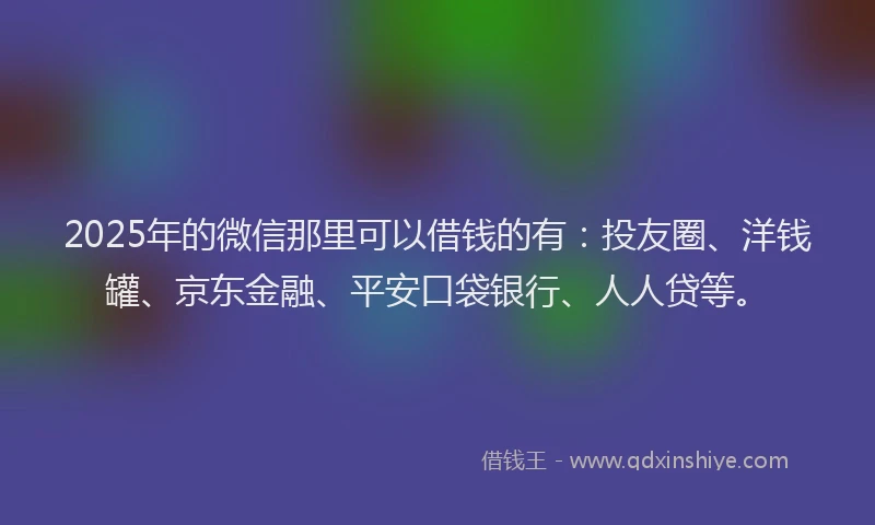 2025年的微信那里可以借钱的有：投友圈、洋钱罐、京东金融、平安口袋银行、人人贷等。