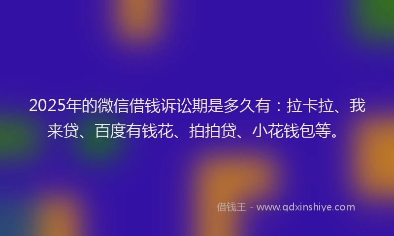 2025年的微信借钱诉讼期是多久有：拉卡拉、我来贷、百度有钱花、拍拍贷、小花钱包等。