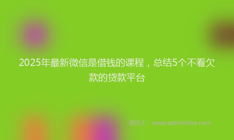 2025年最新微信是借钱的课程，总结5个不看欠款的贷款平台