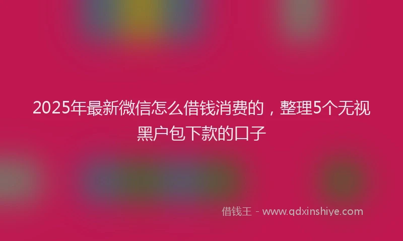 2025年最新微信怎么借钱消费的，整理5个无视黑户包下款的口子