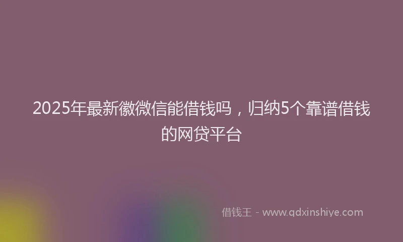 2025年最新徽微信能借钱吗，归纳5个靠谱借钱的网贷平台