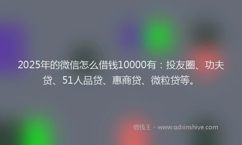 2025年的微信怎么借钱10000有：投友圈、功夫贷、51人品贷、惠商贷、微粒贷等。