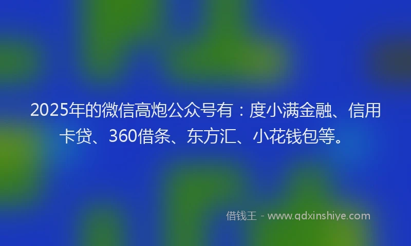 2025年的微信高炮公众号有：度小满金融、信用卡贷、360借条、东方汇、小花钱包等。