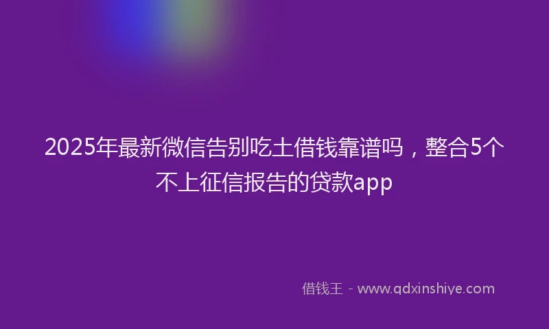 2025年最新微信告别吃土借钱靠谱吗，整合5个不上征信报告的贷款app