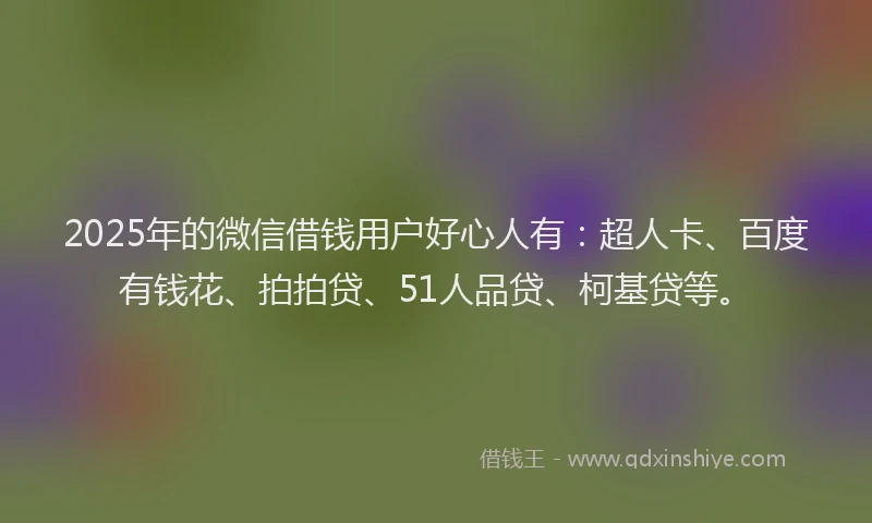 2025年的微信借钱用户好心人有：超人卡、百度有钱花、拍拍贷、51人品贷、柯基贷等。