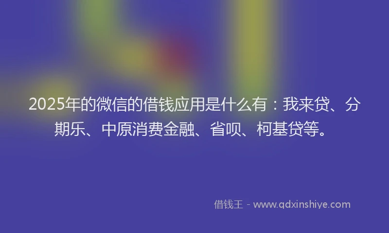 2025年的微信的借钱应用是什么有：我来贷、分期乐、中原消费金融、省呗、柯基贷等。