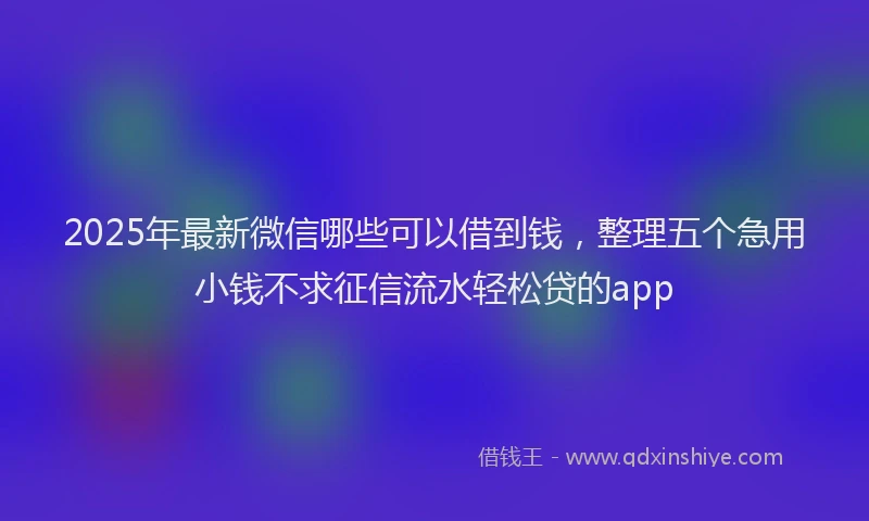 2025年最新微信哪些可以借到钱，整理五个急用小钱不求征信流水轻松贷的app