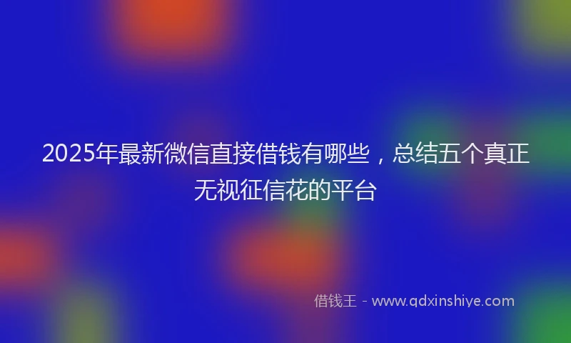 2025年最新微信直接借钱有哪些，总结五个真正无视征信花的平台