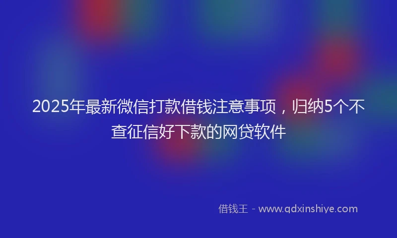 2025年最新微信打款借钱注意事项，归纳5个不查征信好下款的网贷软件