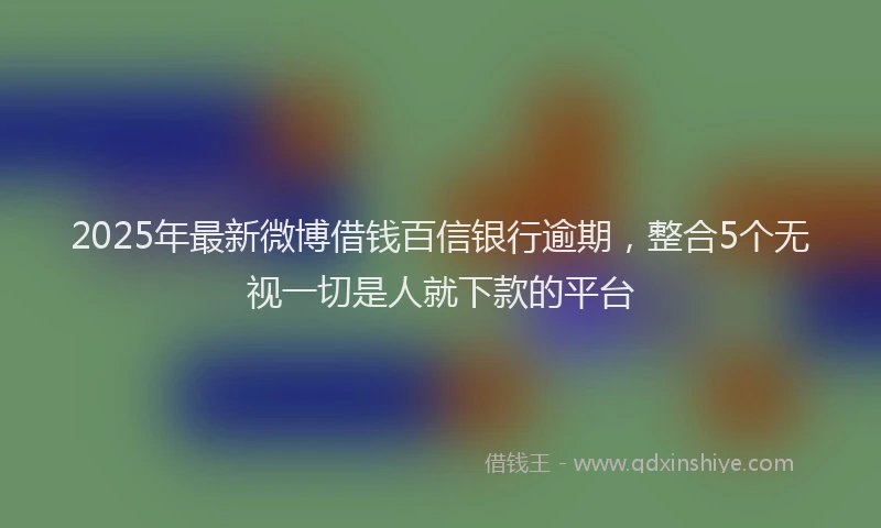 2025年最新微博借钱百信银行逾期，整合5个无视一切是人就下款的平台