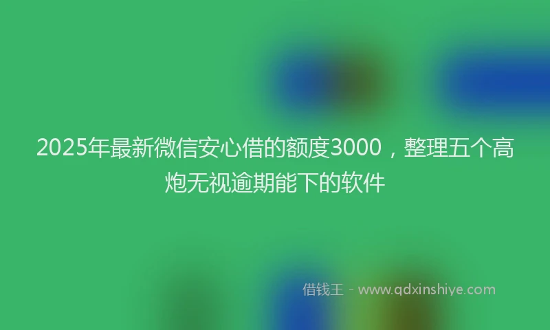 2025年最新微信安心借的额度3000，整理五个高炮无视逾期能下的软件