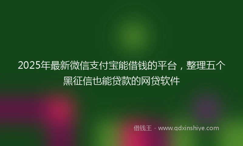 2025年最新微信支付宝能借钱的平台，整理五个黑征信也能贷款的网贷软件