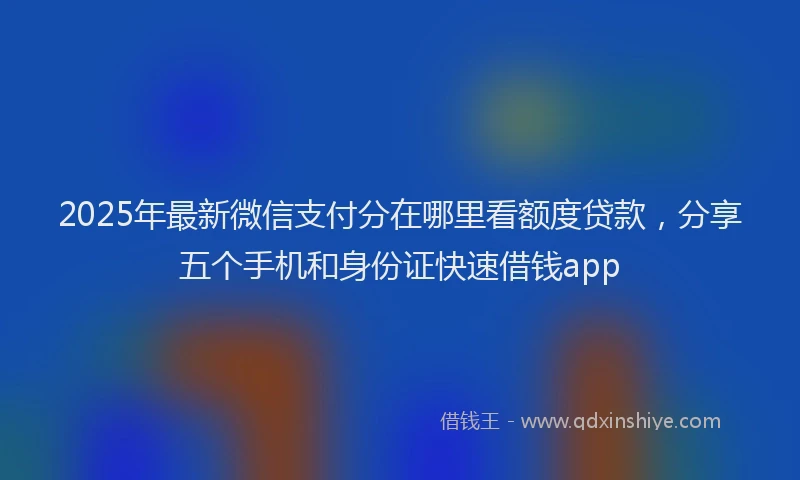 2025年最新微信支付分在哪里看额度贷款，分享五个手机和身份证快速借钱app