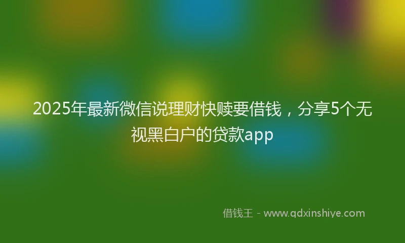 2025年最新微信说理财快赎要借钱，分享5个无视黑白户的贷款app