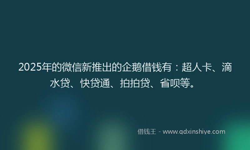 2025年的微信新推出的企鹅借钱有：超人卡、滴水贷、快贷通、拍拍贷、省呗等。