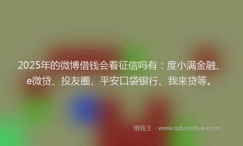 2025年的微博借钱会看征信吗有：度小满金融、e微贷、投友圈、平安口袋银行、我来贷等。