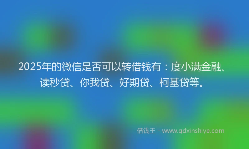 2025年的微信是否可以转借钱有：度小满金融、读秒贷、你我贷、好期贷、柯基贷等。