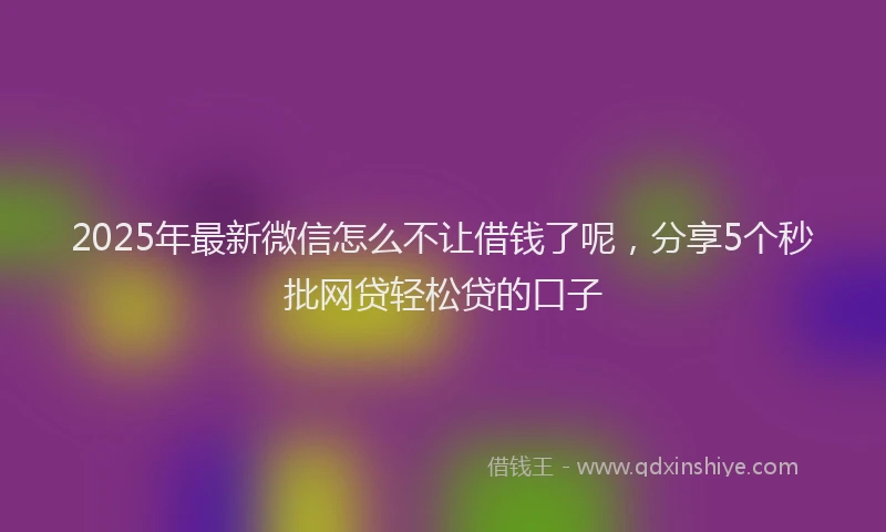 2025年最新微信怎么不让借钱了呢，分享5个秒批网贷轻松贷的口子