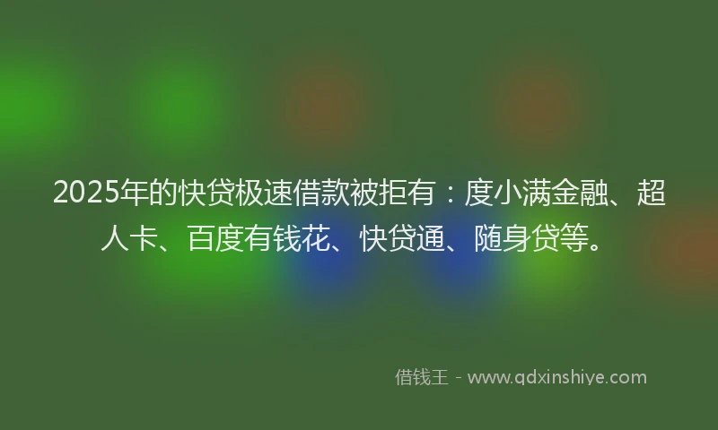 2025年的快贷极速借款被拒有：度小满金融、超人卡、百度有钱花、快贷通、随身贷等。