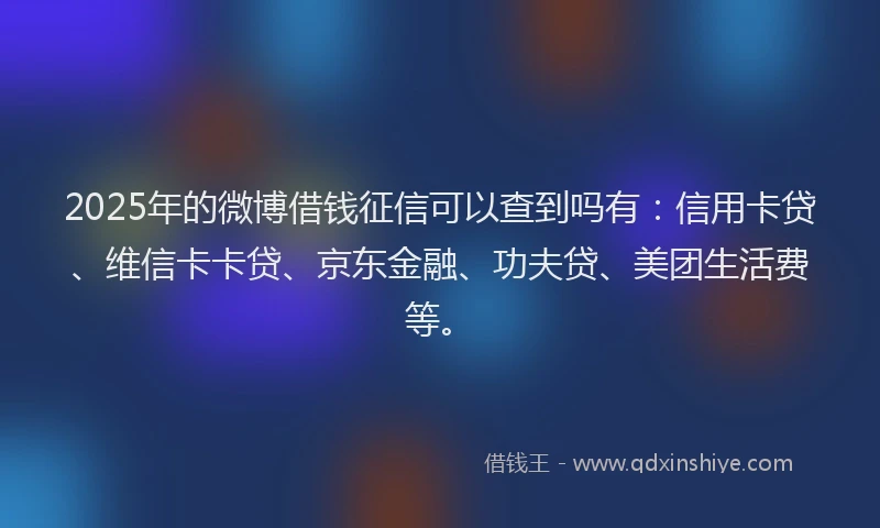 2025年的微博借钱征信可以查到吗有：信用卡贷、维信卡卡贷、京东金融、功夫贷、美团生活费等。