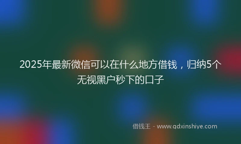 2025年最新微信可以在什么地方借钱，归纳5个无视黑户秒下的口子