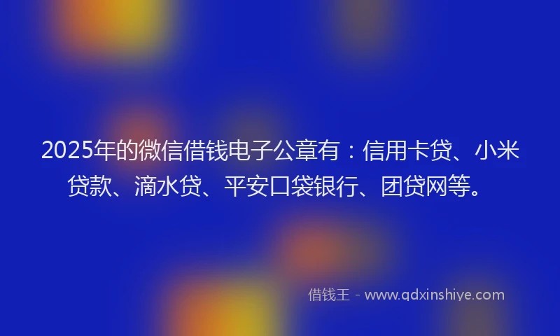 2025年的微信借钱电子公章有：信用卡贷、小米贷款、滴水贷、平安口袋银行、团贷网等。