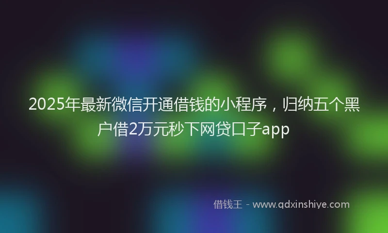 2025年最新微信开通借钱的小程序，归纳五个黑户借2万元秒下网贷口子app