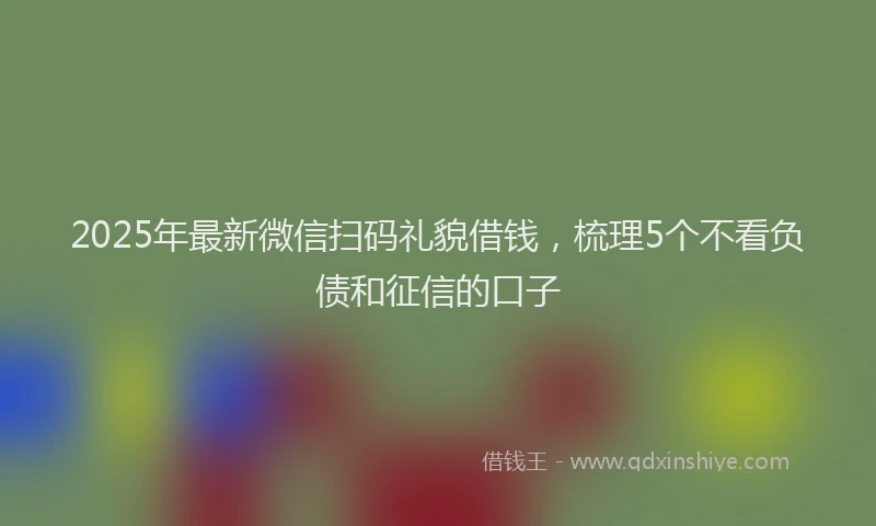 2025年最新微信扫码礼貌借钱，梳理5个不看负债和征信的口子