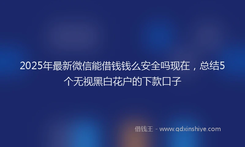 2025年最新微信能借钱钱么安全吗现在，总结5个无视黑白花户的下款口子
