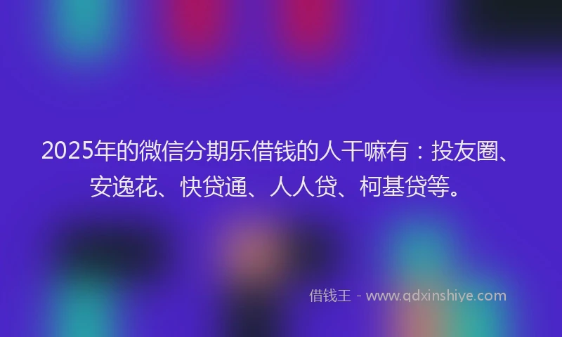 2025年的微信分期乐借钱的人干嘛有：投友圈、安逸花、快贷通、人人贷、柯基贷等。