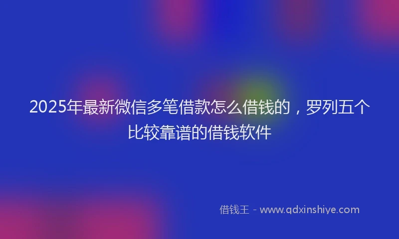 2025年最新微信多笔借款怎么借钱的，罗列五个比较靠谱的借钱软件