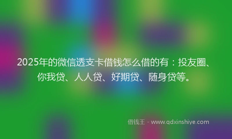 2025年的微信透支卡借钱怎么借的有：投友圈、你我贷、人人贷、好期贷、随身贷等。