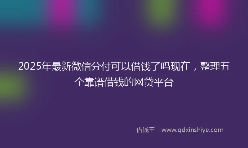 2025年最新微信分付可以借钱了吗现在，整理五个靠谱借钱的网贷平台