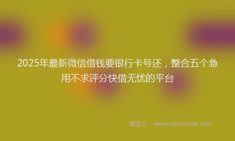 2025年最新微信借钱要银行卡号还，整合五个急用不求评分快借无忧的平台
