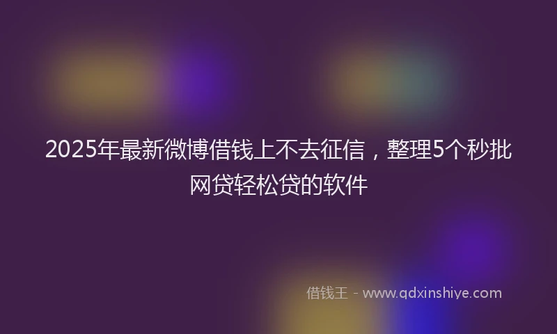 2025年最新微博借钱上不去征信，整理5个秒批网贷轻松贷的软件
