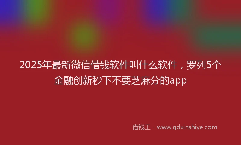 2025年最新微信借钱软件叫什么软件，罗列5个金融创新秒下不要芝麻分的app