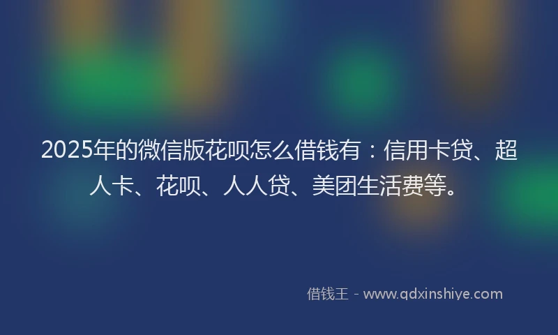 2025年的微信版花呗怎么借钱有：信用卡贷、超人卡、花呗、人人贷、美团生活费等。