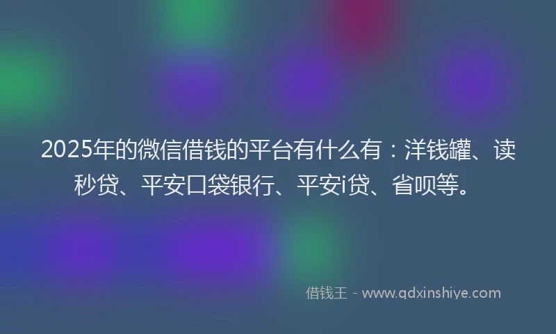 2025年的微信借钱的平台有什么有：洋钱罐、读秒贷、平安口袋银行、平安i贷、省呗等。