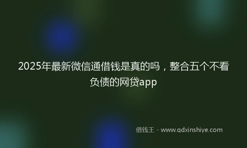 2025年最新微信通借钱是真的吗，整合五个不看负债的网贷app